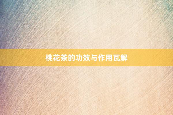 桃花茶的功效与作用瓦解