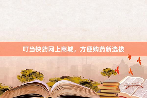 叮当快药网上商城，方便购药新选拔