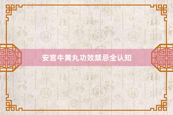 安宫牛黄丸功效禁忌全认知