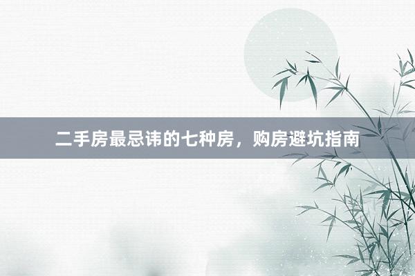 二手房最忌讳的七种房，购房避坑指南