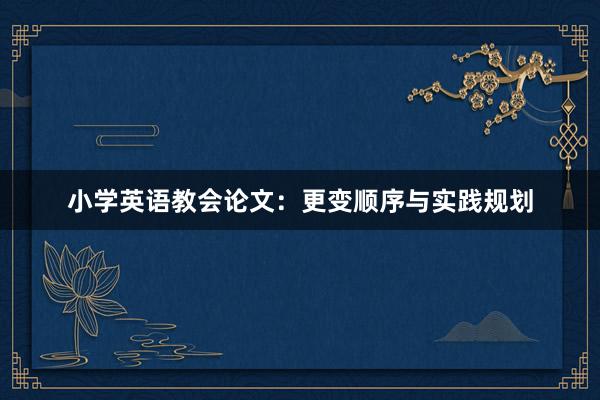 小学英语教会论文：更变顺序与实践规划