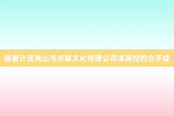 跟着计武夷山市点睛文化传播公司谋调控的合手续