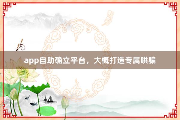 app自助确立平台,大概打造专属哄骗