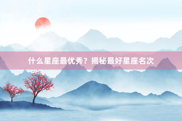 什么星座最优秀？揭秘最好星座名次