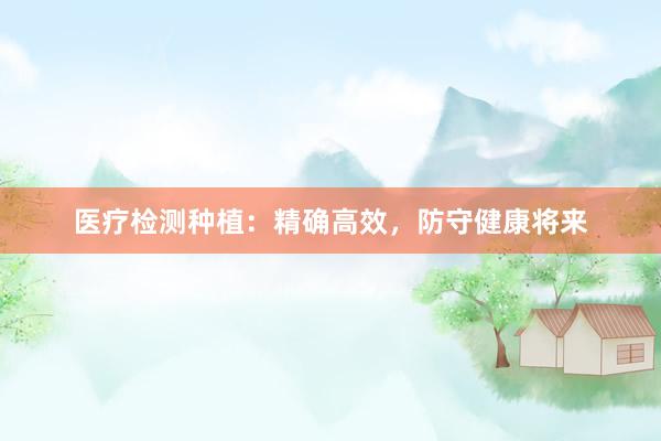 医疗检测种植：精确高效，防守健康将来