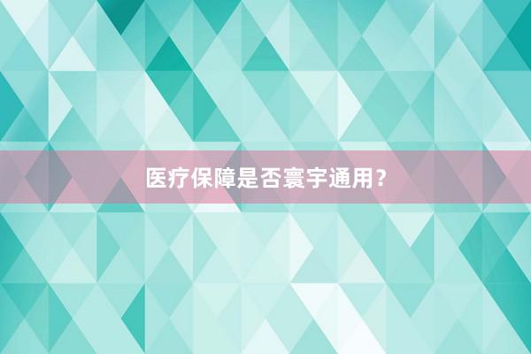 医疗保障是否寰宇通用？